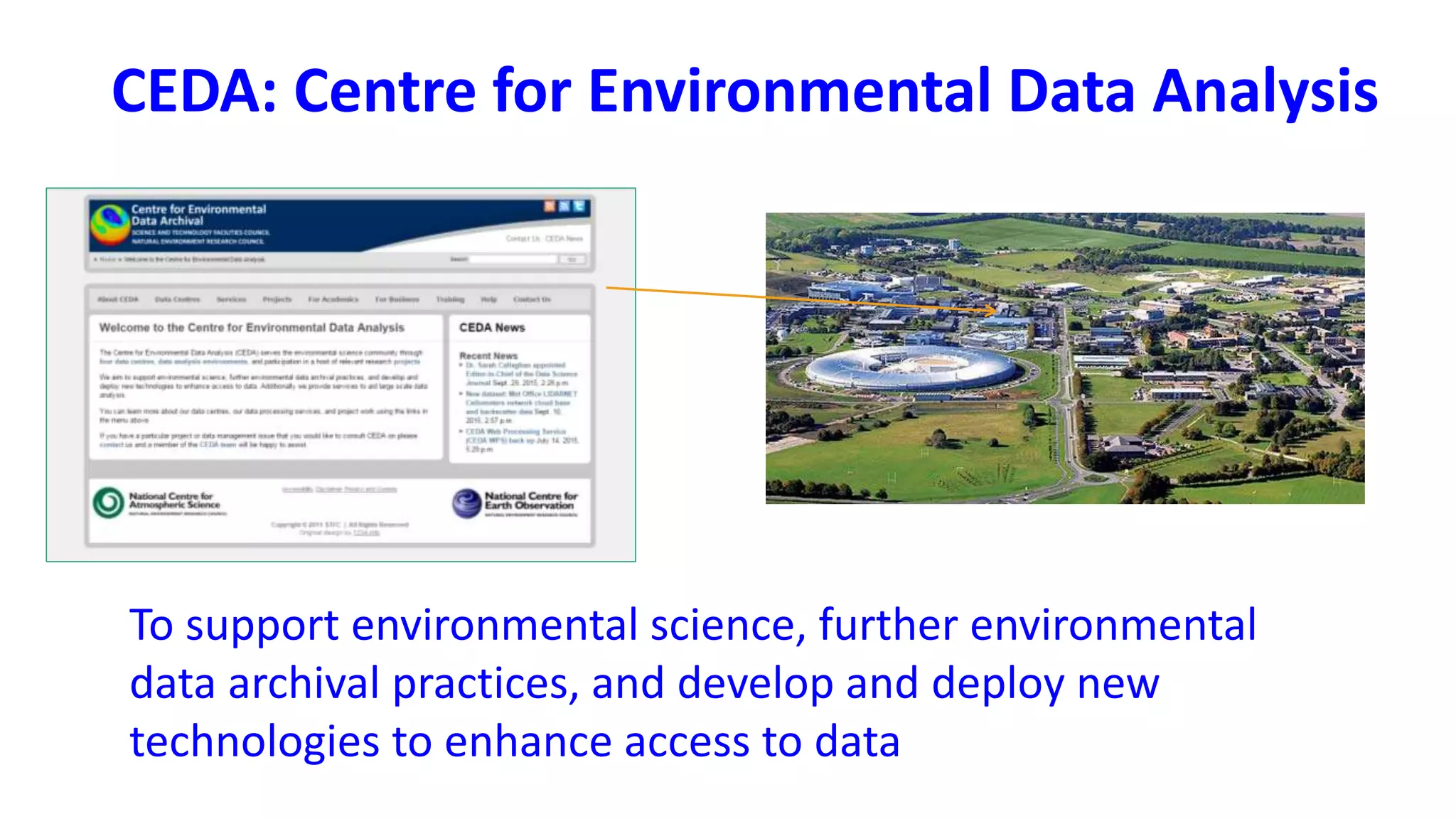 CEDA: Centre for Environmental Data Analysis
To support environmental science, further environmental
data archival practices, and develop and deploy new
technologies to enhance access to data
 