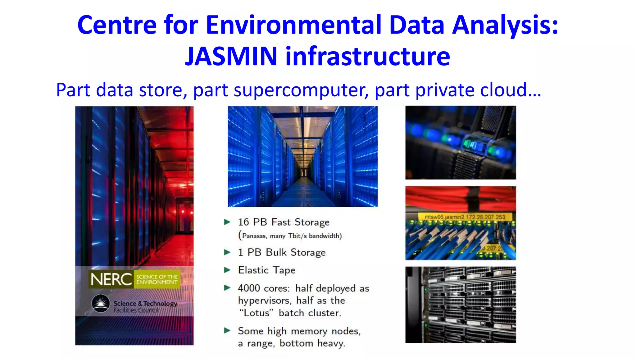 Centre for Environmental Data Analysis:
JASMIN infrastructure
Part data store, part supercomputer, part private cloud…
 