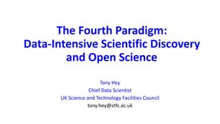 The Fourth Paradigm:
Data-Intensive Scientific Discovery
and Open Science
Tony Hey
Chief Data Scientist
UK Science and Technology Facilities Council
tony.hey@stfc.ac.uk
 