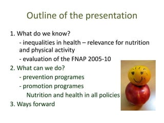 Outline of the presentation1. What do weknow?	- inequalities in health – relevancefornutritionandphysicalactivity	- evaluationofthe FNAP 2005-102. Whatcanwe do?	- preventionprogrames	- promotionprogramesNutritionandhealth in allpolicies3. Waysforward
