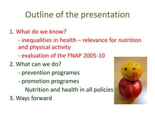 Outline of the presentation1. What do weknow?	- inequalities in health – relevancefornutritionandphysicalactivity	- evaluationofthe FNAP 2005-102. Whatcanwe do?	- preventionprogrames	- promotionprogramesNutritionandhealth in allpolicies3. Waysforward