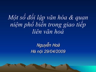 Một số đối lập văn hóa & quan niệm phổ biến trong giao tiếp liên văn hoá Nguyễn Hoà H à nội 29/04/2009 