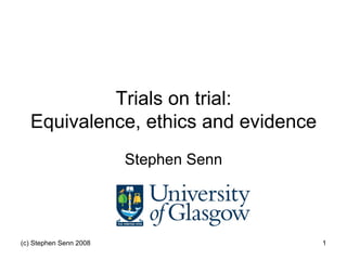 Trials on trial:
  Equivalence, ethics and evidence
                        Stephen Senn




(c) Stephen Senn 2008                  1
 