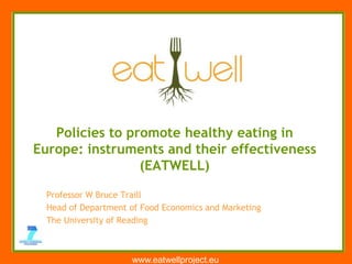 www.eatwellproject.eu Policies to promote healthy eating in Europe: instruments and their effectiveness (EATWELL) Professor W Bruce Traill Head of Department of Food Economics and Marketing The University of Reading 