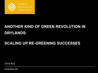 ANOTHER KIND OF GREEN REVOLUTION IN
DRYLANDS:

SCALING UP RE-GREENING SUCCESSES




Chris Reij

ESTABLISHED 1982
 