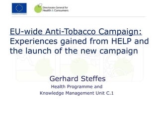 EU-wide Anti-Tobacco Campaign: Experiences gained from HELP and the launch of the new campaign  Gerhard Steffes Health Programme and  Knowledge Management Unit C.1  