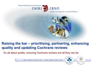 Raising the bar – prioritising, partnering, enhancing
quality and updating Cochrane reviews
 It’s all about quality: ensuring Cochrane reviews are all they can be
 