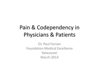 Pain & Codependency in
Physicians & Patients
Dr. Paul Farnan
Foundation Medical Excellence
Vancouver
March 2014
 