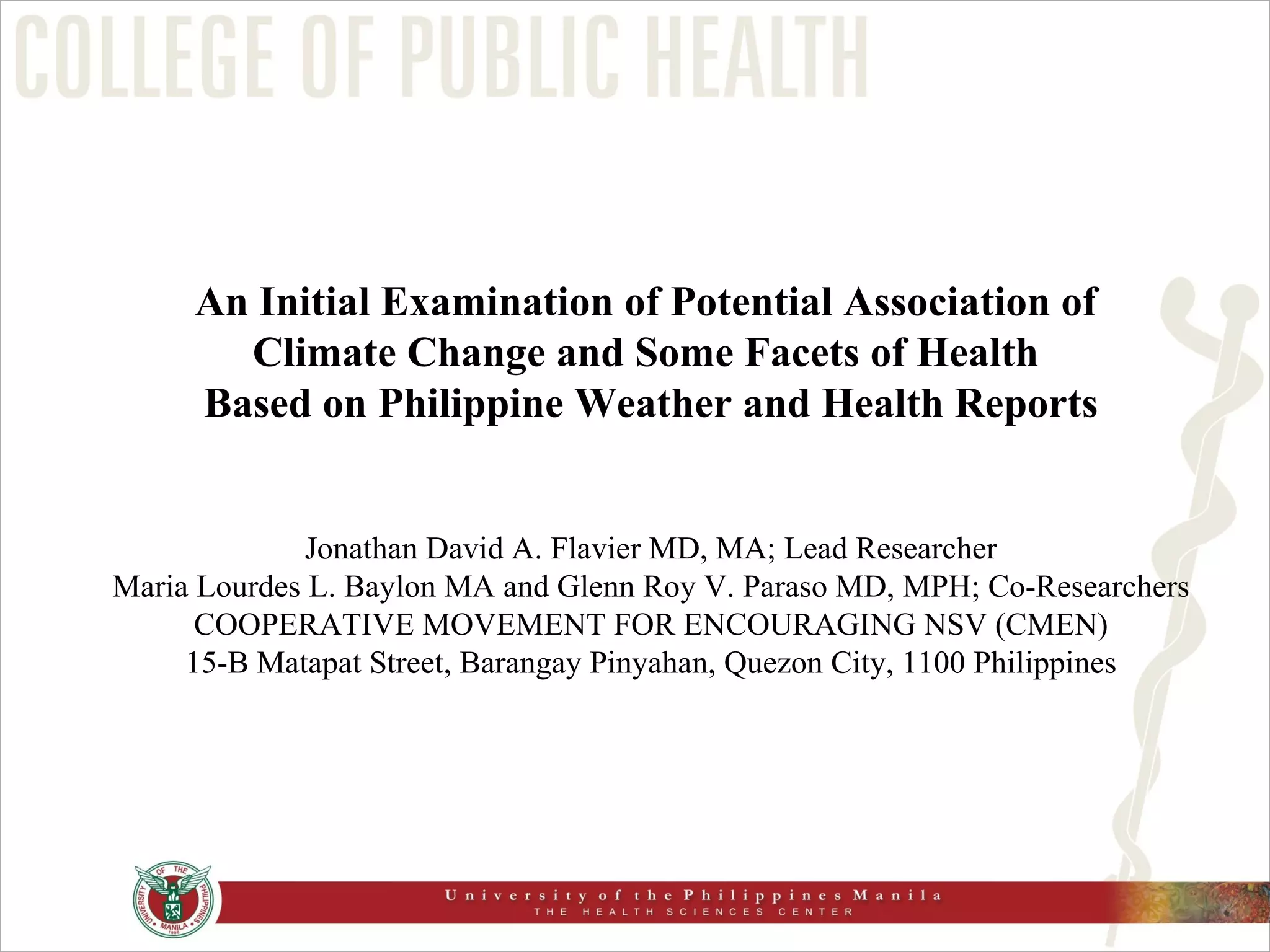 An Initial Examination of Potential Association of  Climate Change and Some Facets of Health  Based on Philippine Weather and Health Reports Jonathan David A. Flavier MD, MA; Lead Researcher Maria Lourdes L. Baylon MA and Glenn Roy V. Paraso MD, MPH; Co-Researchers COOPERATIVE MOVEMENT FOR ENCOURAGING NSV (CMEN) 15-B Matapat Street, Barangay Pinyahan, Quezon City, 1100 Philippines 