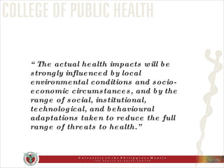 “ The actual health impacts will be strongly influenced by local environmental conditions and socio-economic circumstances, and by the range of social, institutional, technological, and behavioural adaptations taken to reduce the full range of threats to health.” 