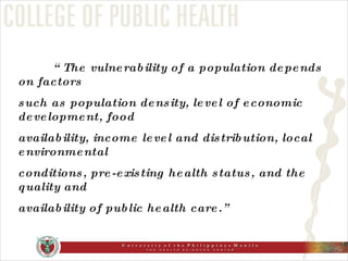 “ The vulnerability of a population depends on factors  such as population density, level of economic development, food availability, income level and distribution, local environmental conditions, pre-existing health status, and the quality and availability of public health care.” 