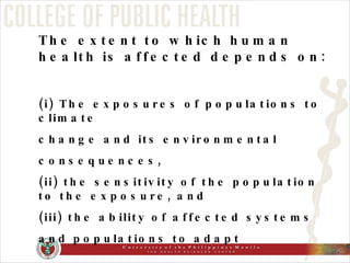 The extent to which human health is affected depends on:  (i) The exposures of populations to climate change and its environmental consequences,  (ii) the sensitivity of the population to the exposure, and (iii) the ability of affected systems and populations to adapt 