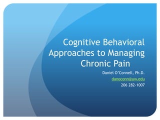 Cognitive Behavioral
Approaches to Managing
Chronic Pain
Daniel O’Connell, Ph.D.
danoconn@uw.edu
206 282-1007
 