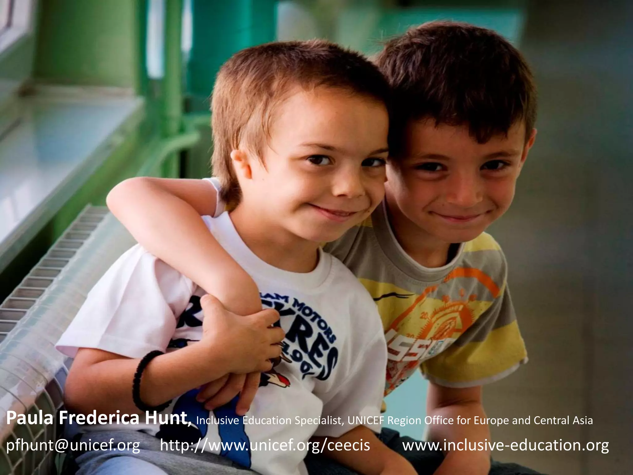 Paula Frederica Hunt, Inclusive Education Specialist, UNICEF Region Office for Europe and Central Asia
pfhunt@unicef.org http://www.unicef.org/ceecis www.inclusive-education.org
 