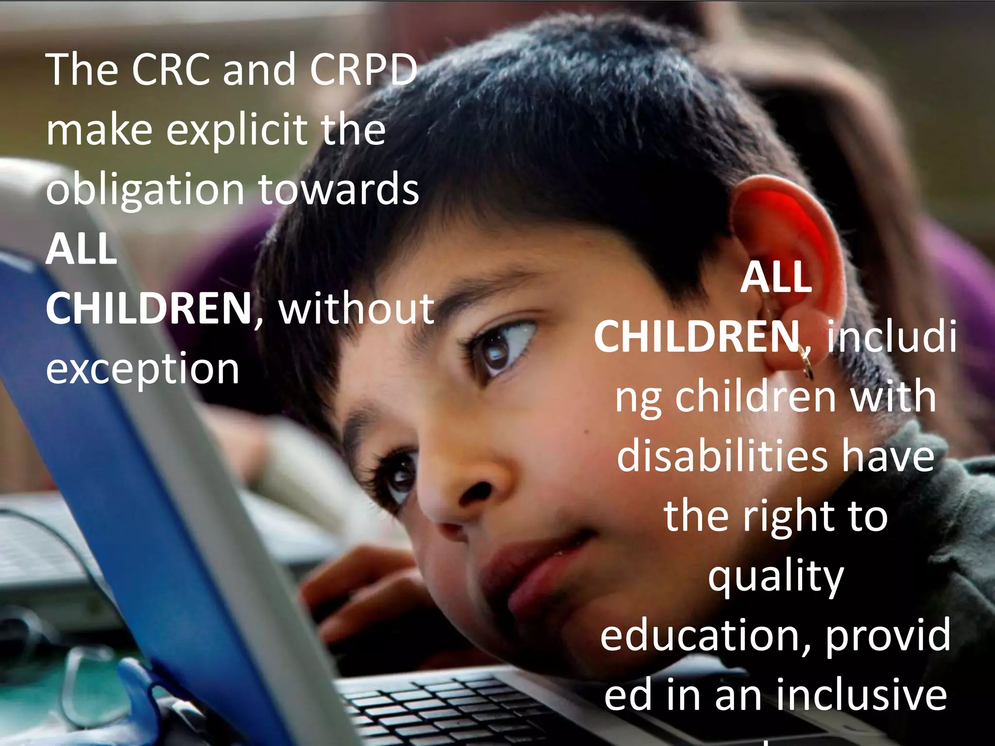 ALL
CHILDREN, includi
ng children with
disabilities have
the right to
quality
education, provid
ed in an inclusive
The CRC and CRPD
make explicit the
obligation towards
ALL
CHILDREN, without
exception
 