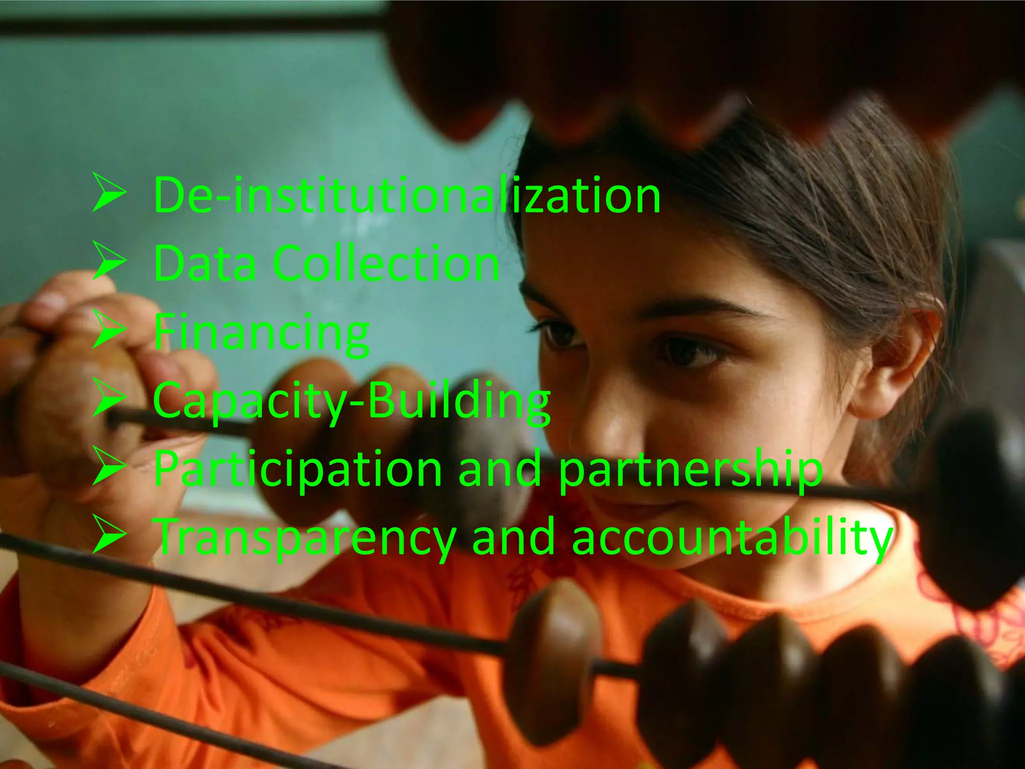  De-institutionalization
 Data Collection
 Financing
 Capacity-Building
 Participation and partnership
 Transparency and accountability
 