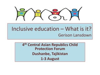 Inclusive education – What is it?
Gerison Lansdown
4th Central Asian Republics Child
Protection Forum
Dushanbe, Tajikistan
1-3 August
 