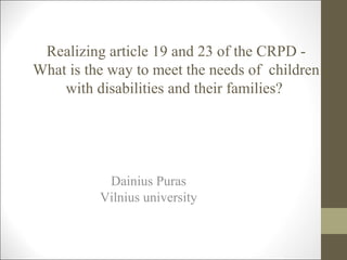 Realizing article 19 and 23 of the CRPD -
What is the way to meet the needs of children
with disabilities and their families?
Dainius Puras
Vilnius university
 
