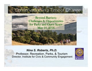 Nina S. Roberts, Ph.D.
Professor, Recreation, Parks, & Tourism
Director, Institute for Civic & Community Engagement
Beyond Barriers:
Challenges & Opportunities
for Parks and Open Space
May 10, 2018
 