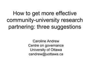 How to get more effective
community-university research
partnering: three suggestions
Caroline Andrew
Centre on governance
University of Ottawa
candrew@uottawa.ca
 