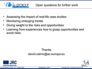 Open questions for further work Assessing the impact of real-life case studies Monitoring emerging trends Giving weight to the risks and opportunities Learning from experiences how to grasp opportunities and avoid risks Thanks [email_address] 