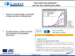 Few users are proactive –  and we are reaching the peak Only 3% of citizens blogs, and growth of blogs and wikis is slowing down In public services, citizens are even less interested in participating/ discussing Source: Robert A. Rohde, wikipedia administrator  