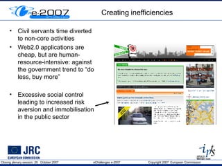 Creating inefficiencies Civil servants time diverted to non-core activities Web2.0 applications are cheap, but are human-resource-intensive: against the government trend to “do less, buy more” Excessive social control leading to increased risk aversion and immobilisation in the public sector 