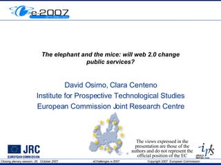 The elephant and the mice: will web 2.0 change public services? David Osimo, Clara Centeno Institute for Prospective Technological Studies European Commission Joint Research Centre The views expressed in the presentation are those of the authors and do not represent the official position of the EC 