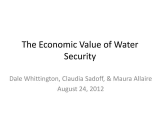 The Economic Value of Water
             Security

Dale Whittington, Claudia Sadoff, & Maura Allaire
                August 24, 2012
 