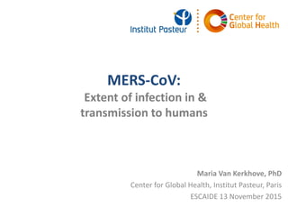 MERS-CoV:
Extent of infection in &
transmission to humans
Maria Van Kerkhove, PhD
Center for Global Health, Institut Pasteur, Paris
ESCAIDE 13 November 2015
 