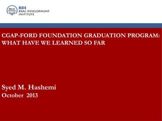 BDI: Who we are
CGAP-FORD FOUNDATION GRADUATION PROGRAM:
WHAT HAVE WE LEARNED SO FAR

Syed M. Hashemi
October 2013

 
