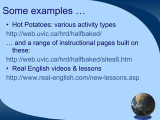 Some examples … Hot Potatoes: various activity types http://web.uvic.ca/hrd/halfbaked/ …  and a range of instructional pages built on these: http://web.uvic.ca/hrd/halfbaked/sites6.htm Real English videos & lessons http://www.real-english.com/new-lessons.asp   
