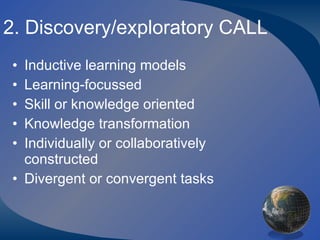 2. Discovery/exploratory CALL Inductive learning models Learning-focussed Skill or knowledge oriented Knowledge transformation Individually or collaboratively constructed Divergent or convergent tasks 