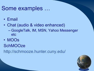 Some examples … Email  Chat (audio & video enhanced) GoogleTalk, IM, MSN, Yahoo Messenger etc MOOs SchMOOze http://schmooze.hunter.cuny.edu/   