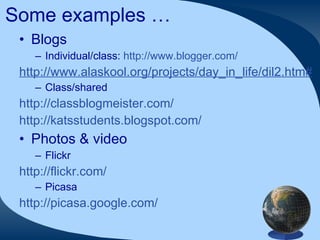 Some examples … Blogs Individual/class:  http://www.blogger.com/ http://www.alaskool.org/projects/day_in_life/dil2.htm# Class/shared http://classblogmeister.com/   http://katsstudents.blogspot.com/   Photos & video Flickr http://flickr.com/ Picasa http://picasa.google.com/   