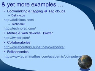 & yet more examples … Bookmarking & tagging    Tag clouds Del.icio.us http://delicious.com/   Technorati http://technorati.com/   Mobile & web devices: Twitter http://twitter.com/   Collaboratories http://collaboratory.nunet.net/cwebdocs/   Folksonomies http://www.adammathes.com/academic/computer-mediated-communication/folksonomies.html   