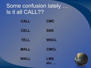 Some confusion lately … Is it all CALL?? CALL CMC CELL SNS TELL WSCL MALL CMCL WALL LMS etc … 