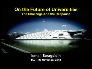 On the Future of Universities
   The Challenge And the Response




        Ismail Serageldin
        IAU – 28 November 2012
 