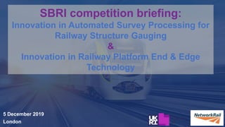SBRI competition briefing:
Innovation in Automated Survey Processing for
Railway Structure Gauging
&
Innovation in Railway Platform End & Edge
Technology
5 December 2019
London
 