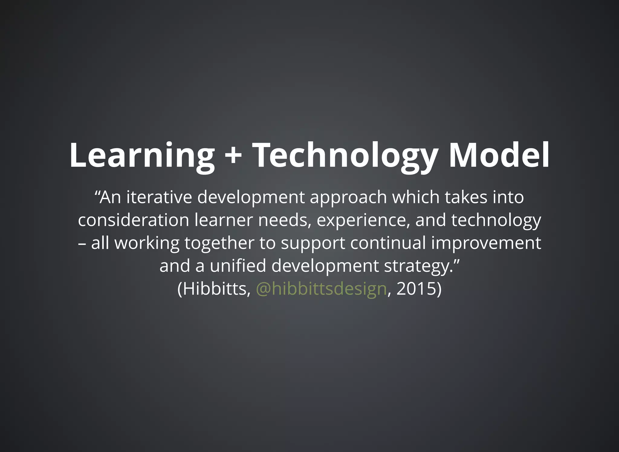 Learning + Technology ModelLearning + Technology Model
“An iterative development approach which takes into
consideration learner needs, experience, and technology
– all working together to support continual improvement
and a uniﬁed development strategy.”
(Hibbitts, , 2015)@hibbittsdesign
 