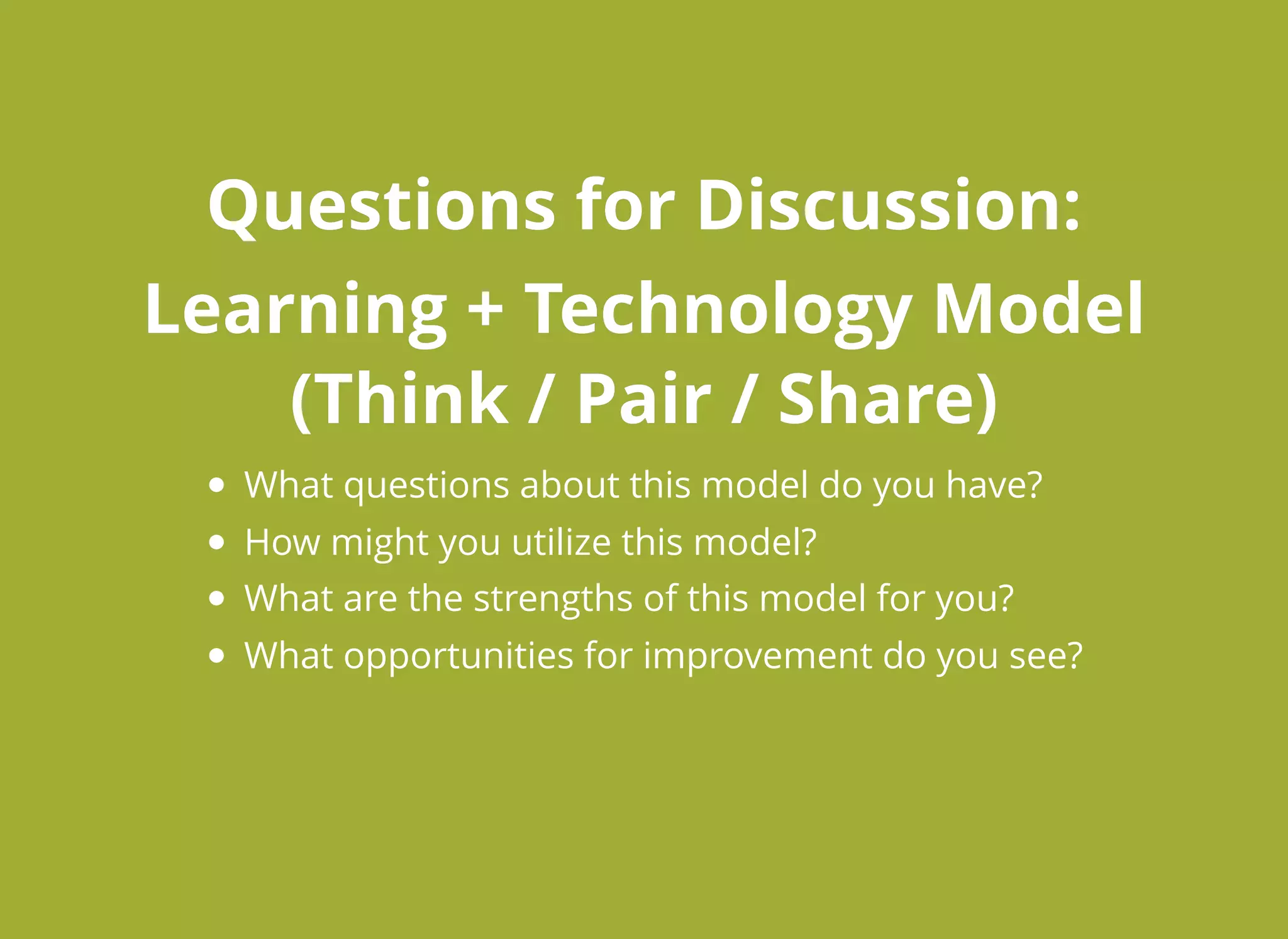 Questions for Discussion:Questions for Discussion:
Learning + Technology ModelLearning + Technology Model
(Think / Pair / Share)(Think / Pair / Share)
What questions about this model do you have?
How might you utilize this model?
What are the strengths of this model for you?
What opportunities for improvement do you see?
 