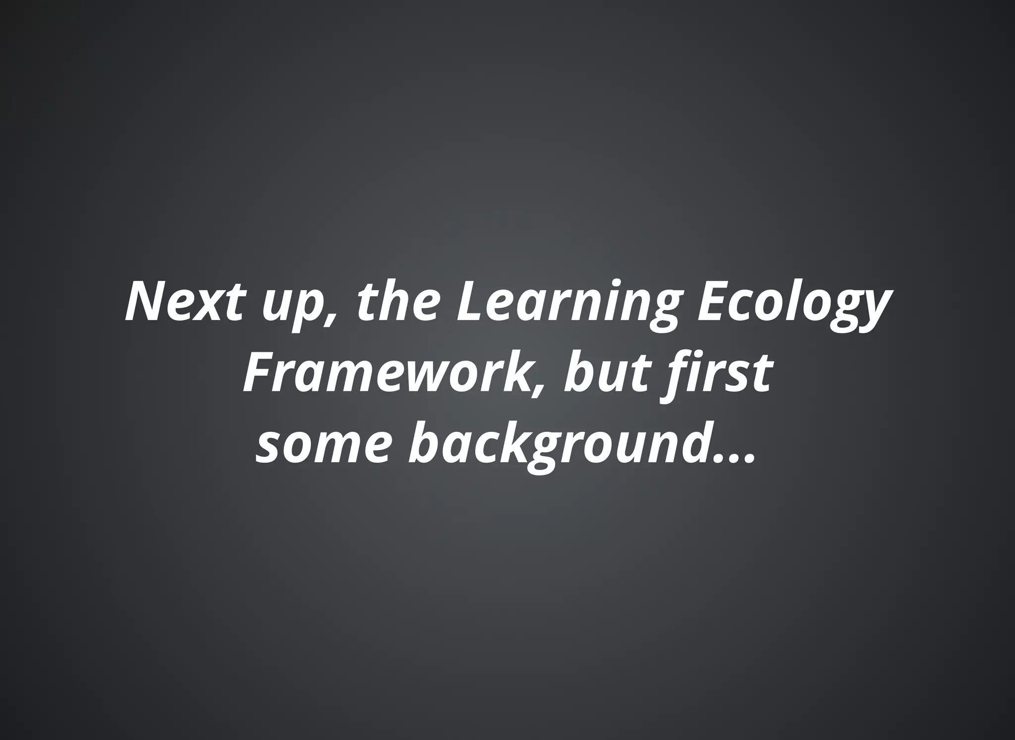 Next up, the Learning EcologyNext up, the Learning Ecology
Framework, but ﬁrstFramework, but ﬁrst
some background...some background...
 