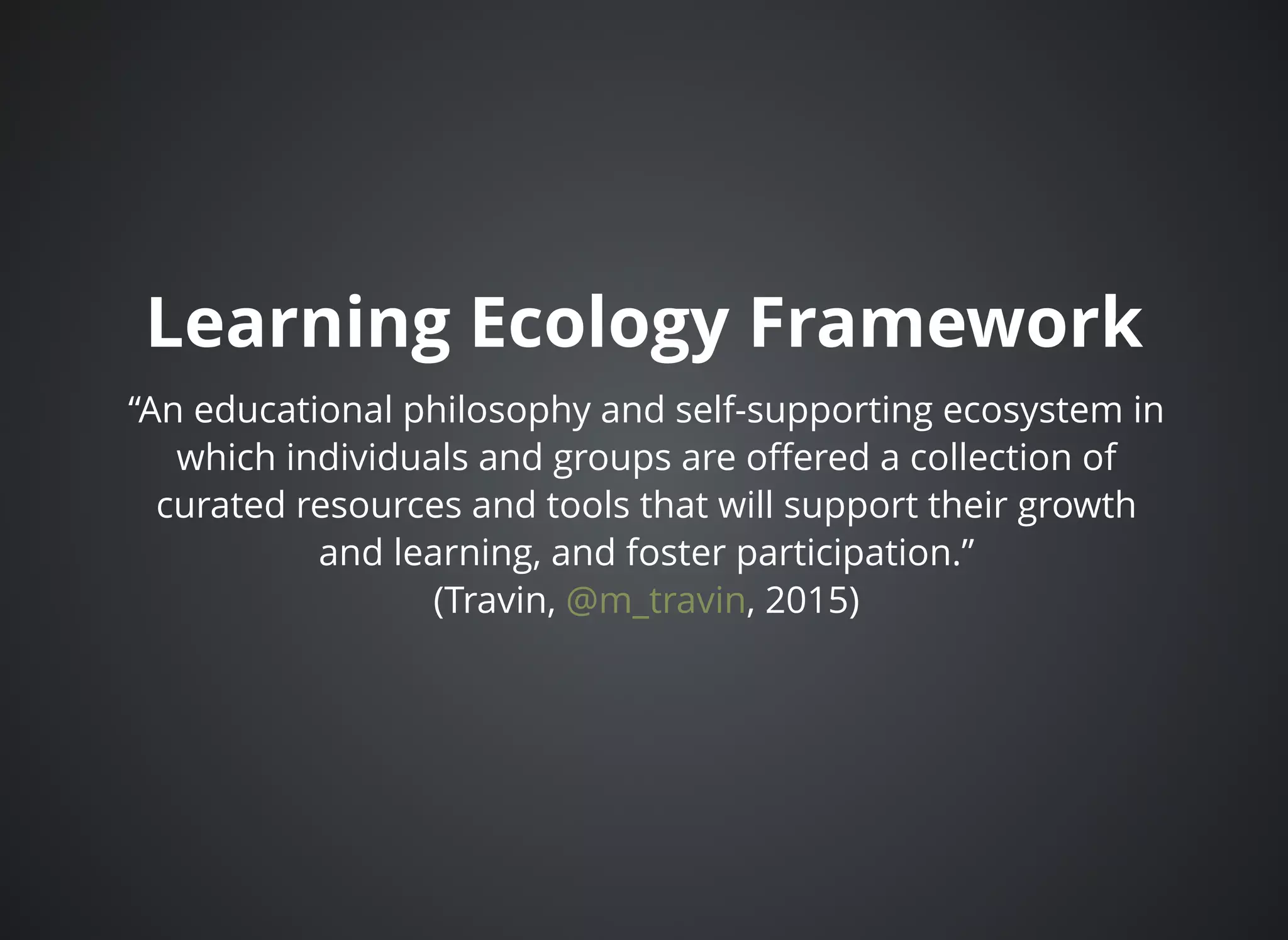 Learning Ecology FrameworkLearning Ecology Framework
“An educational philosophy and self-supporting ecosystem in
which individuals and groups are oﬀered a collection of
curated resources and tools that will support their growth
and learning, and foster participation.”
(Travin, , 2015)@m_travin
 