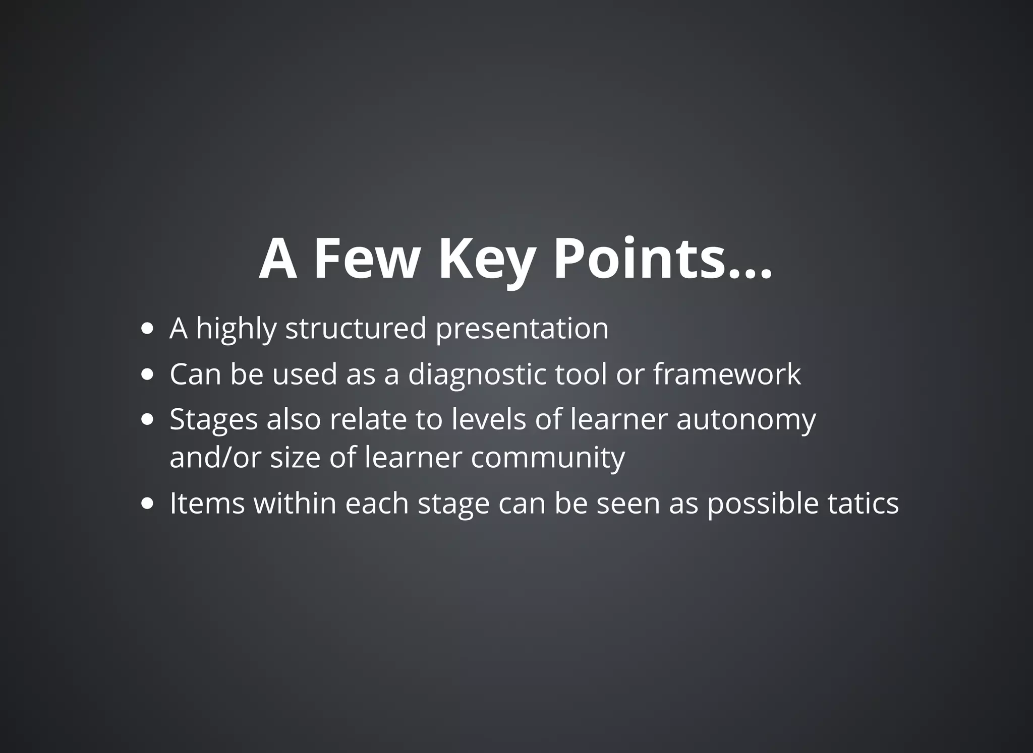 A Few Key Points...A Few Key Points...
A highly structured presentation
Can be used as a diagnostic tool or framework
Stages also relate to levels of learner autonomy
and/or size of learner community
Items within each stage can be seen as possible tatics
 