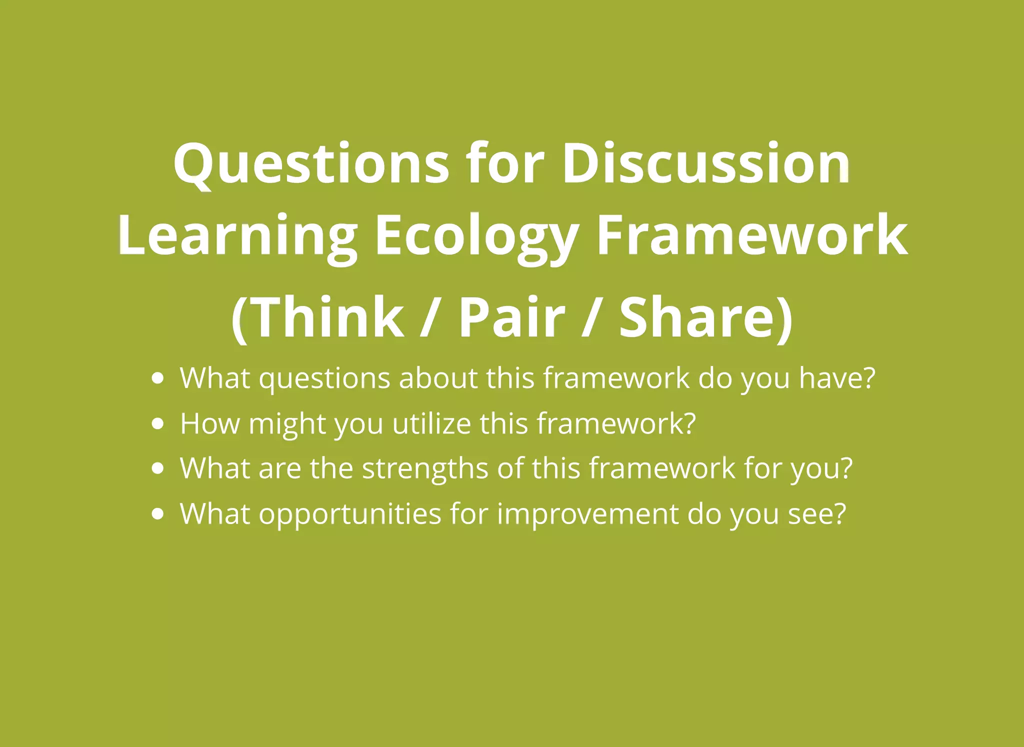 Questions for DiscussionQuestions for Discussion
Learning Ecology FrameworkLearning Ecology Framework
(Think / Pair / Share)(Think / Pair / Share)
What questions about this framework do you have?
How might you utilize this framework?
What are the strengths of this framework for you?
What opportunities for improvement do you see?
 