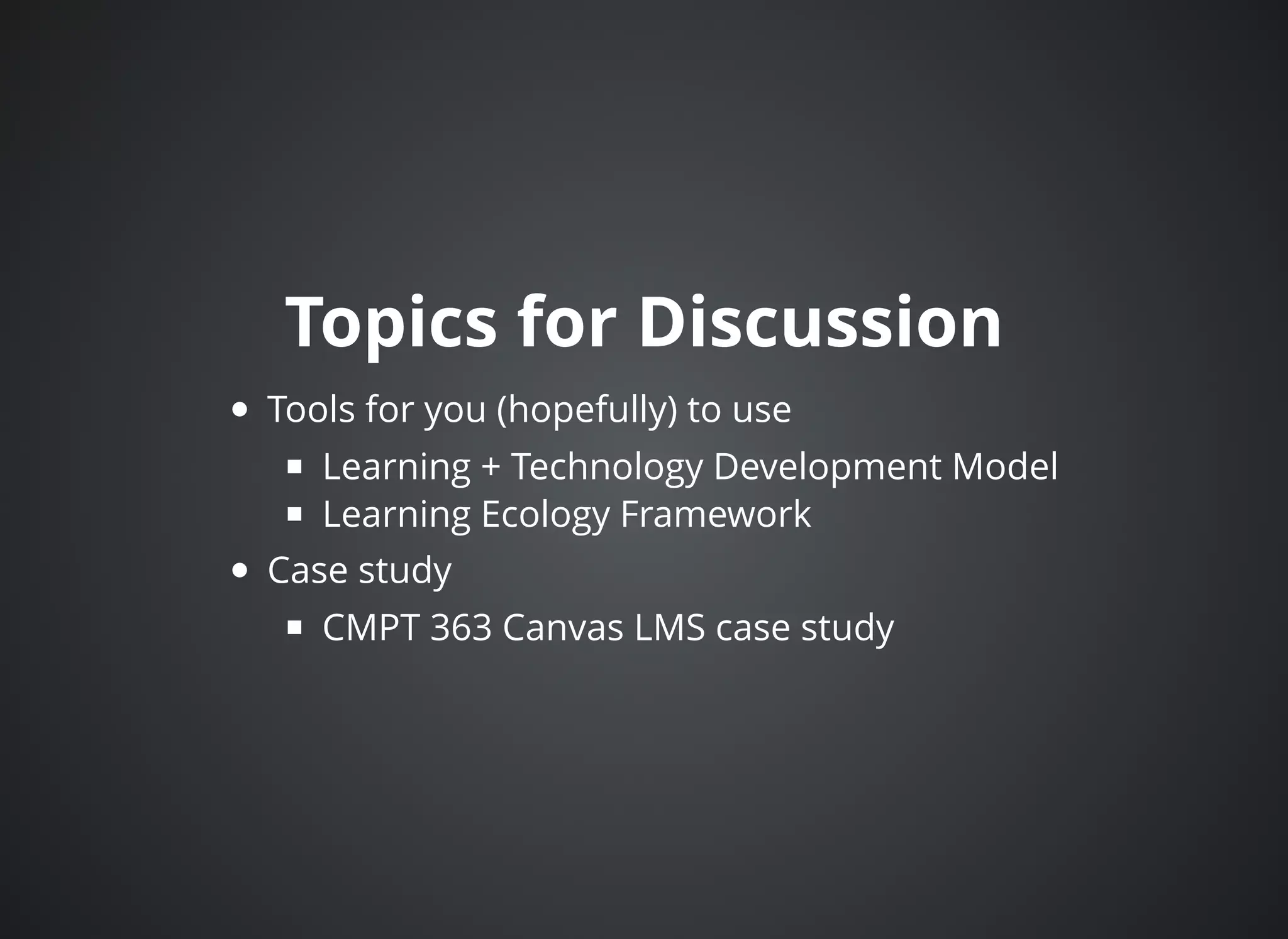 Topics for DiscussionTopics for Discussion
Tools for you (hopefully) to use
Learning + Technology Development Model
Learning Ecology Framework
Case study
CMPT 363 Canvas LMS case study
 