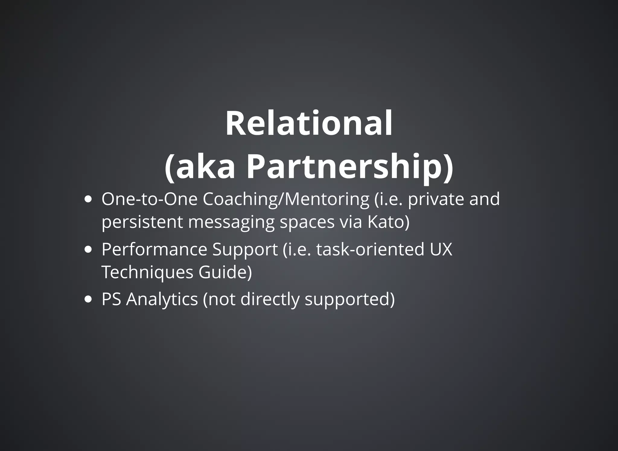 RelationalRelational
(aka Partnership)(aka Partnership)
One-to-One Coaching/Mentoring (i.e. private and
persistent messaging spaces via Kato)
Performance Support (i.e. task-oriented UX
Techniques Guide)
PS Analytics (not directly supported)
 