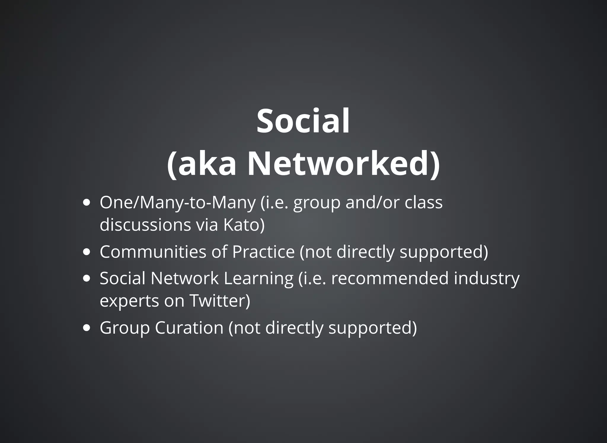 SocialSocial
(aka Networked)(aka Networked)
One/Many-to-Many (i.e. group and/or class
discussions via Kato)
Communities of Practice (not directly supported)
Social Network Learning (i.e. recommended industry
experts on Twitter)
Group Curation (not directly supported)
 