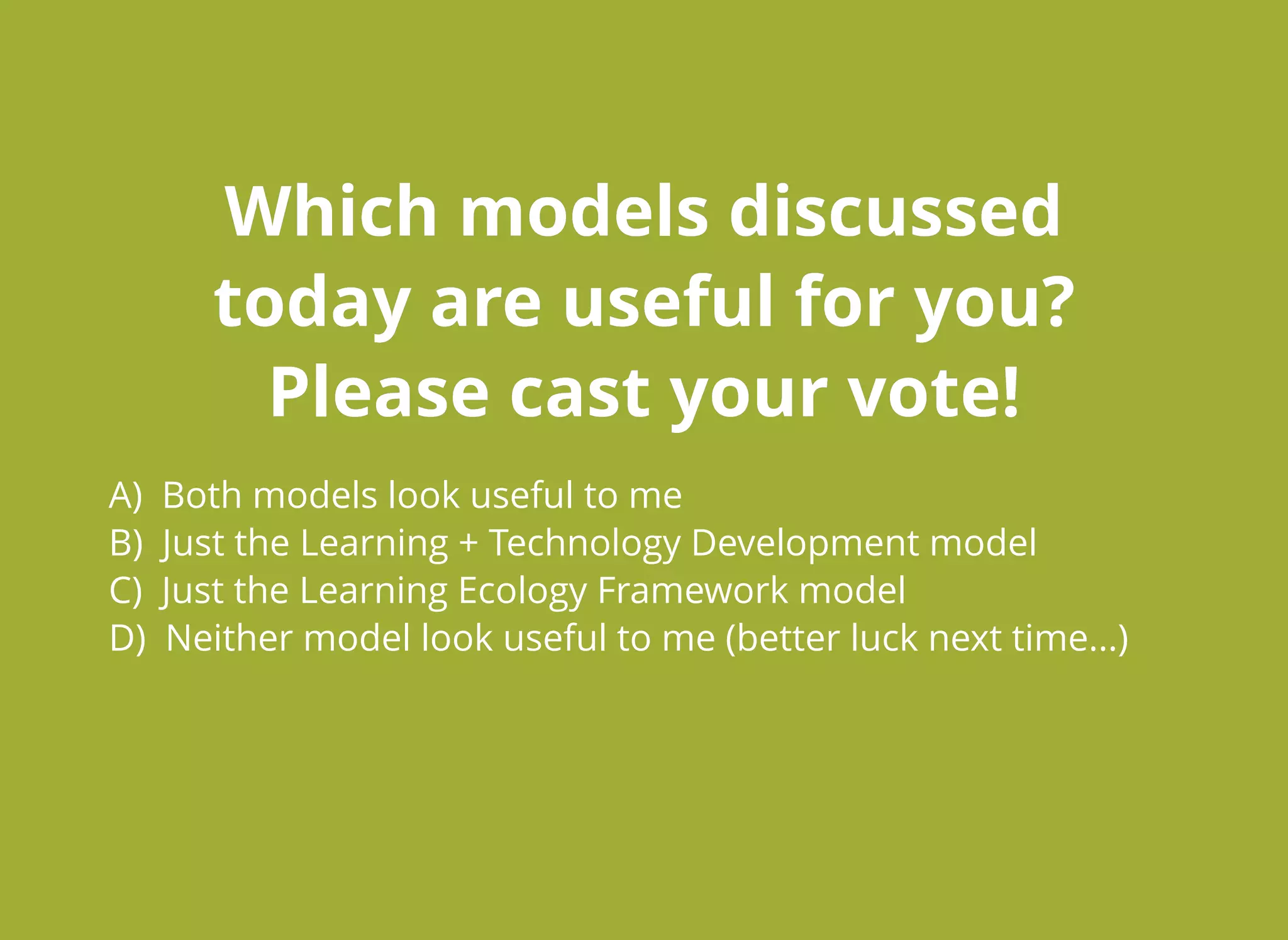 Which models discussedWhich models discussed
today are useful for you?today are useful for you?
Please cast your vote!Please cast your vote!
A) Both models look useful to me
B) Just the Learning + Technology Development model
C) Just the Learning Ecology Framework model
D) Neither model look useful to me (better luck next time...)
 