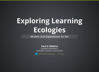 Exploring LearningExploring Learning
EcologiesEcologies
Paul D Hibbitts
Models and Experiences So Far
LEARNER EXPERIENCE
ADVISORY / DESIGN / EDUCATION
@hibbittsdesign #etug
 